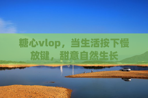 糖心vlop，当生活按下慢放键，甜意自然生长