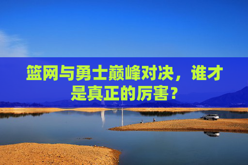 篮网与勇士巅峰对决，谁才是真正的厉害？