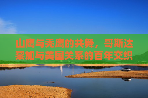 山鹰与秃鹰的共舞，哥斯达黎加与美国关系的百年交织与平衡