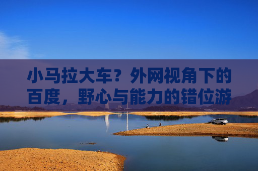 小马拉大车?外网视角下的百度,野心与能力的错位游戏 小马拉大车?外网视角下的百度,野心与能力的错位游戏