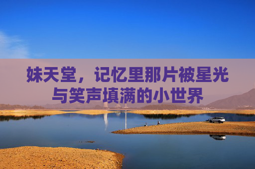 妹天堂,记忆里那片被星光与笑声填满的小世界 妹天堂,记忆里那片被星光与笑声填满的小世界