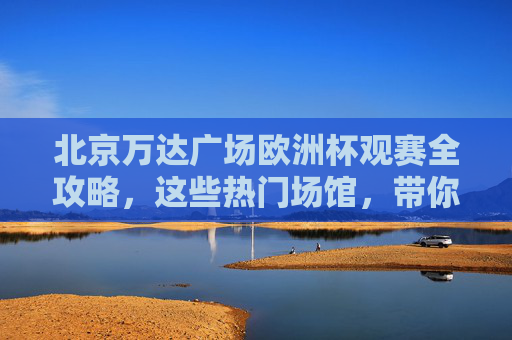 北京万达广场欧洲杯观赛全攻略,这些热门场馆,带你沉浸式嗨翻夏天! 北京万达广场欧洲杯观赛全攻略,这些热门场馆,带你沉浸式嗨翻夏天!