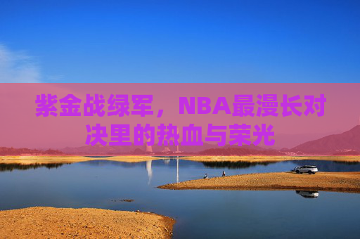 紫金战绿军,NBA最漫长对决里的热血与荣光 紫金战绿军,NBA最漫长对决里的热血与荣光
