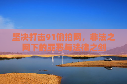 坚决打击91偷拍网,非法之网下的罪恶与法律之剑 坚决打击91偷拍网,非法之网下的罪恶与法律之剑