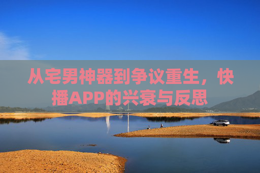 从宅男神器到争议重生,快播APP的兴衰与反思 从宅男神器到争议重生,快播APP的兴衰与反思