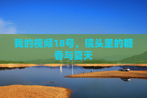 我的视频18号,镜头里的糖香与夏天 我的视频18号,镜头里的糖香与夏天