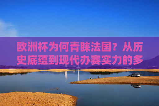欧洲杯为何青睐法国?从历史底蕴到现代办赛实力的多维解析 欧洲杯为何青睐法国?从历史底蕴到现代办赛实力的多维解析