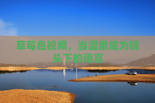 草莓色视频，当温柔成为镜头下的语言