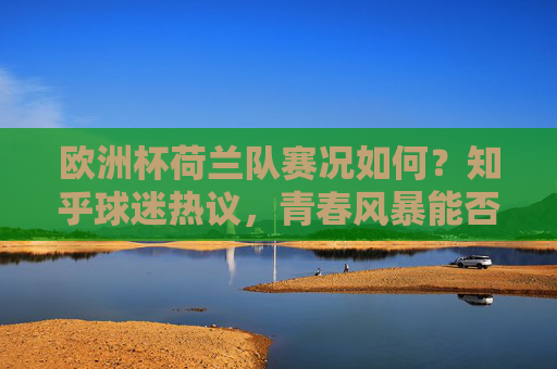 欧洲杯荷兰队赛况如何？知乎球迷热议，青春风暴能否走远？