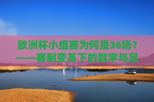 欧洲杯小组赛为何是36场?——赛制变革下的数学与足球 欧洲杯小组赛为何是36场?——赛制变革下的数学与足球