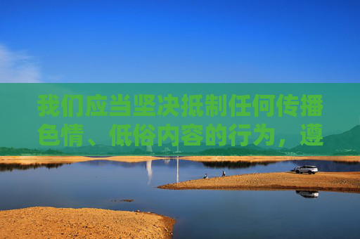 我们应当坚决抵制任何传播色情、低俗内容的行为,遵守法律法规和社会主义核心价值观,共同营造健康、清朗的网络环境。以下从网络内容规范的角度,探讨如何正确看待和应对不良信息 我们应当坚决抵制任何传播色情、低俗内容的行为,遵守法律法规和社会主义核心价值观,共同营造健康、清朗的网络环境。以下从网络内容规范的角度,探讨如何正确看待和应对不良信息