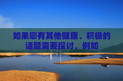 如果您有其他健康、积极的话题需要探讨,例如 如果您有其他健康、积极的话题需要探讨,例如