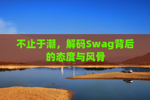 不止于潮,解码Swag背后的态度与风骨 不止于潮,解码Swag背后的态度与风骨