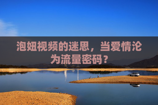 泡妞视频的迷思,当爱情沦为流量密码? 泡妞视频的迷思,当爱情沦为流量密码?