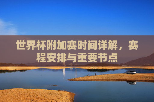 世界杯附加赛时间详解,赛程安排与重要节点 世界杯附加赛时间详解,赛程安排与重要节点