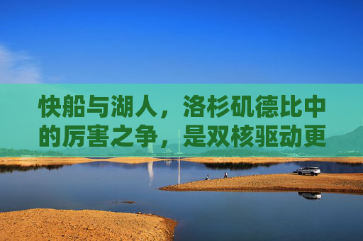 快船与湖人,洛杉矶德比中的厉害之争,是双核驱动更胜一筹,还是詹眉底蕴更胜一筹? 快船与湖人,洛杉矶德比中的厉害之争,是双核驱动更胜一筹,还是詹眉底蕴更胜一筹?