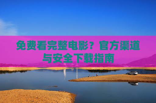 免费看完整电影？官方渠道与安全下载指南