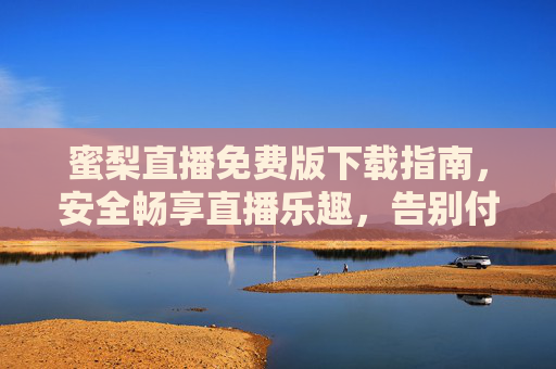 蜜梨直播免费版下载指南,安全畅享直播乐趣,告别付费烦恼 蜜梨直播免费版下载指南,安全畅享直播乐趣,告别付费烦恼