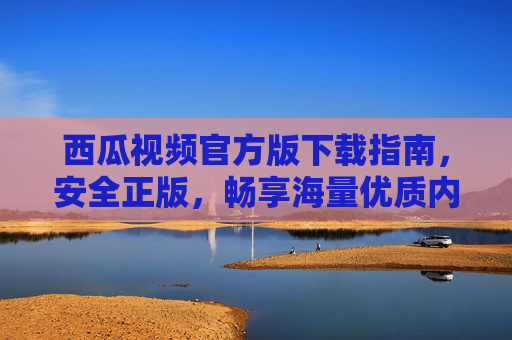 西瓜视频官方版下载指南,安全正版,畅享海量优质内容 西瓜视频官方版下载指南,安全正版,畅享海量优质内容