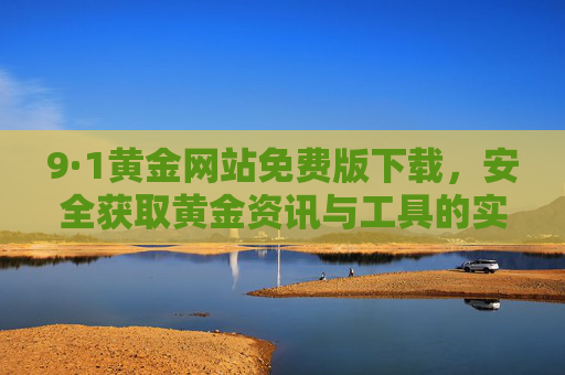 9·1黄金网站免费版下载,安全获取黄金资讯与工具的实用指南 9·1黄金网站免费版下载,安全获取黄金资讯与工具的实用指南