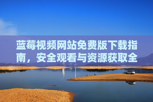 蓝莓视频网站免费版下载指南,安全观看与资源获取全攻略 蓝莓视频网站免费版下载指南,安全观看与资源获取全攻略