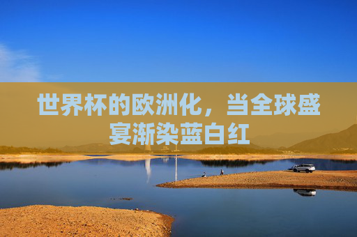 世界杯的欧洲化，当全球盛宴渐染蓝白红