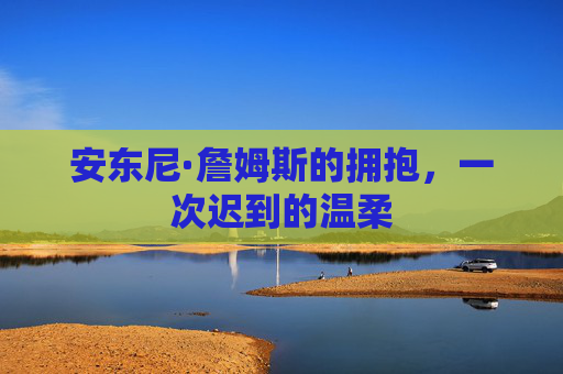 安东尼·詹姆斯的拥抱，一次迟到的温柔