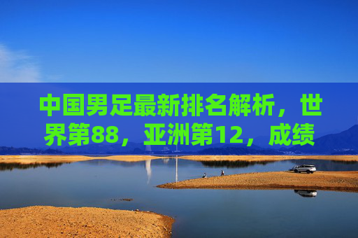中国男足最新排名解析，世界第88，亚洲第12，成绩背后的挑战与希望