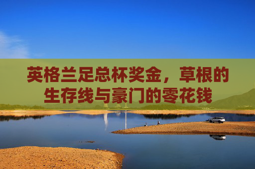 英格兰足总杯奖金，草根的生存线与豪门的零花钱