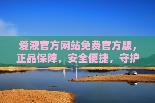 爱液官方网站免费官方版，正品保障，安全便捷，守护每一份安心