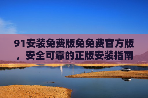 91安装免费版免免费官方版,安全可靠的正版安装指南 91安装免费版免免费官方版,安全可靠的正版安装指南