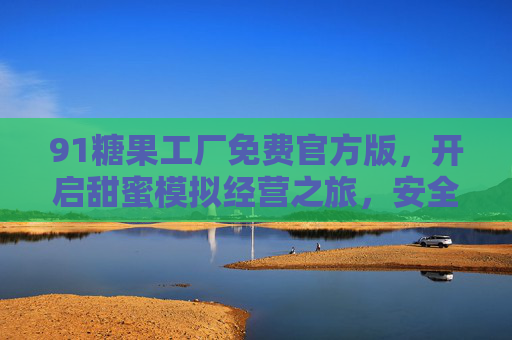 91糖果工厂免费官方版，开启甜蜜模拟经营之旅，安全畅享无广告乐趣