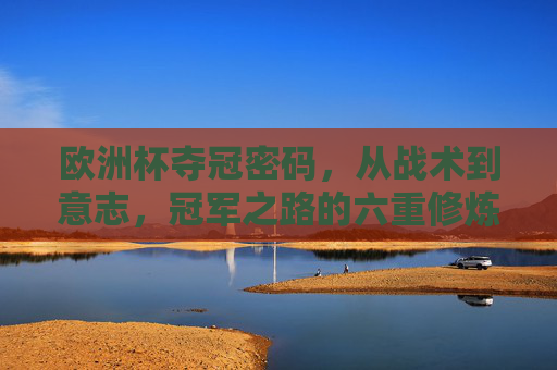 欧洲杯夺冠密码，从战术到意志，冠军之路的六重修炼