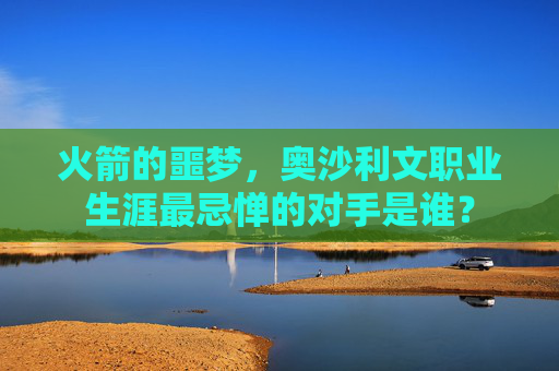 火箭的噩梦,奥沙利文职业生涯最忌惮的对手是谁? 火箭的噩梦,奥沙利文职业生涯最忌惮的对手是谁?