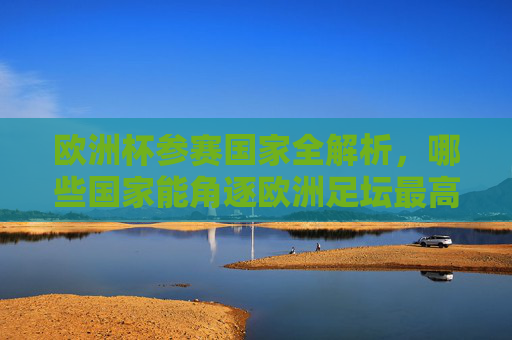欧洲杯参赛国家全解析,哪些国家能角逐欧洲足坛最高荣誉? 欧洲杯参赛国家全解析,哪些国家能角逐欧洲足坛最高荣誉?