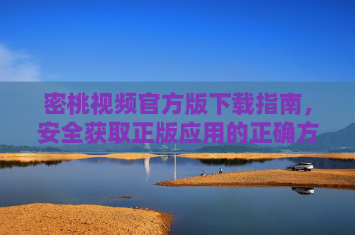密桃视频官方版下载指南,安全获取正版应用的正确方式 密桃视频官方版下载指南,安全获取正版应用的正确方式