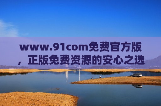 www.91com免费官方版,正版免费资源的安心之选 www.91com免费官方版,正版免费资源的安心之选