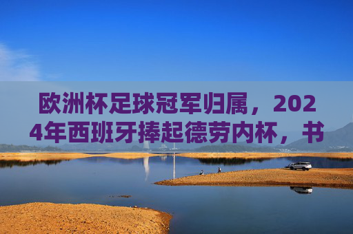 欧洲杯足球冠军归属,2024年西班牙捧起德劳内杯,书写新传奇 欧洲杯足球冠军归属,2024年西班牙捧起德劳内杯,书写新传奇