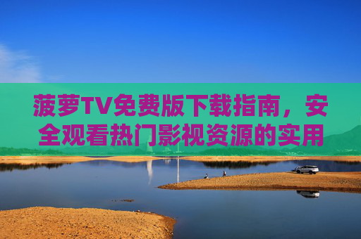 菠萝TV免费版下载指南,安全观看热门影视资源的实用攻略 菠萝TV免费版下载指南,安全观看热门影视资源的实用攻略