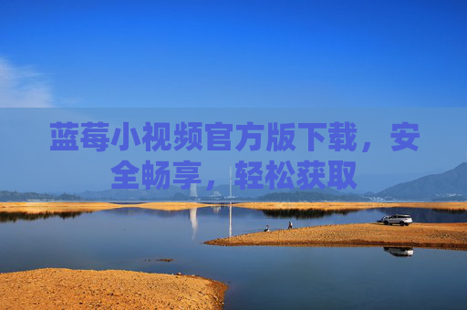 蓝莓小视频官方版下载，安全畅享，轻松获取