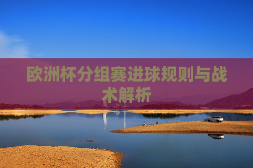 欧洲杯分组赛进球规则与战术解析 欧洲杯分组赛进球规则与战术解析