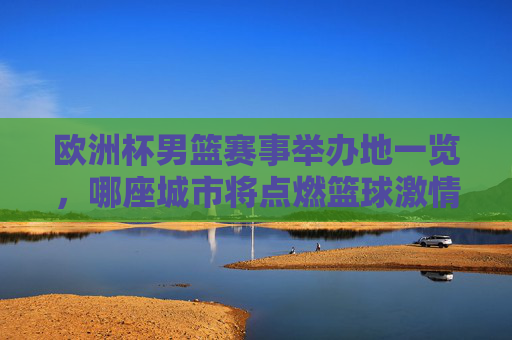 欧洲杯男篮赛事举办地一览,哪座城市将点燃篮球激情? 欧洲杯男篮赛事举办地一览,哪座城市将点燃篮球激情?