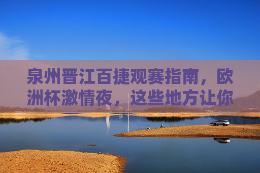 泉州晋江百捷观赛指南，欧洲杯激情夜，这些地方让你嗨翻全场！