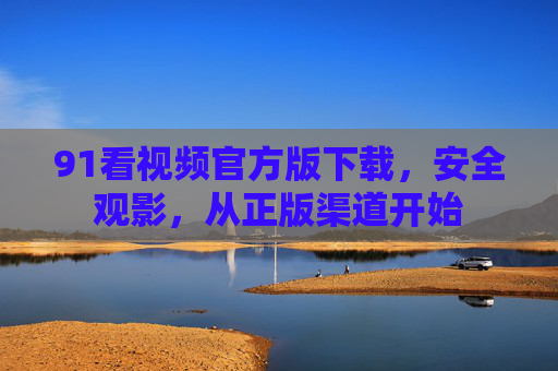 91看视频官方版下载,安全观影,从正版渠道开始 91看视频官方版下载,安全观影,从正版渠道开始
