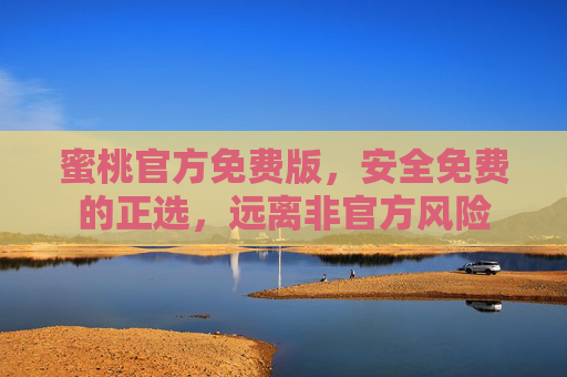 蜜桃官方免费版,安全免费的正选,远离非官方风险 蜜桃官方免费版,安全免费的正选,远离非官方风险