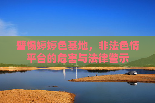 警惕婷婷色基地,非法色情平台的危害与法律警示 警惕婷婷色基地,非法色情平台的危害与法律警示