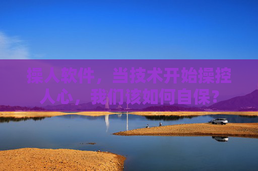 操人软件，当技术开始操控人心，我们该如何自保？