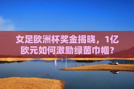 女足欧洲杯奖金揭晓，1亿欧元如何激励绿茵巾帼？