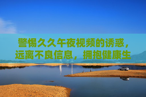 警惕久久午夜视频的诱惑，远离不良信息，拥抱健康生活