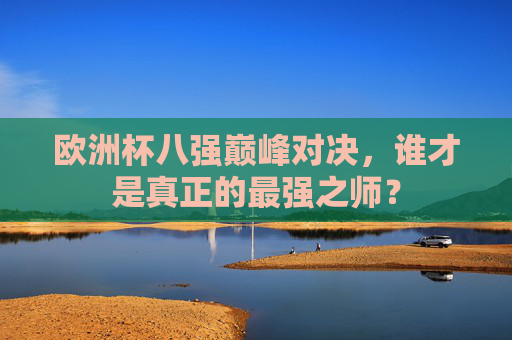 欧洲杯八强巅峰对决，谁才是真正的最强之师？